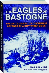 THE EAGLES OF BASTOGNE: The Untold Story of the Heroic Defense of a City Under Siege
