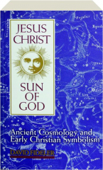 JESUS CHRIST, SUN OF GOD: Ancient Cosmology and Early Christian Symbolism