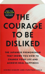 THE COURAGE TO BE DISLIKED: The Japanese Phenomenon That Shows You How to Change Your Life and Achieve Real Happiness