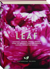 LEAF: Lettuce, Greens, Herbs, Weeds--Over 120 Recipes that Celebrate Varied, Versatile Leaves