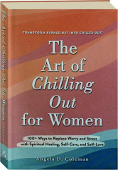 THE ART OF CHILLING OUT FOR WOMEN: 100+ Ways to Replace Worry and Stress with Spiritual Healing, Self-Care, and Self-Love