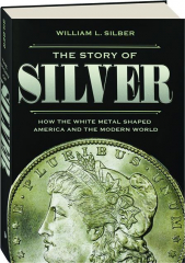 THE STORY OF SILVER: How the White Metal Shaped America and the Modern World