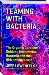 TEAMING WITH BACTERIA: The Organic Gardener's Guide to Endophytic Bacteria and the Rhizophagy Cycle