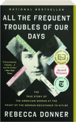 ALL THE FREQUENT TROUBLES OF OUR DAYS: The True Story of the American Woman at the Heart of the German Resistance to Hitler