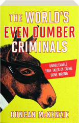 THE WORLD'S EVEN DUMBER CRIMINALS: Unbelievable True Tales of Crime Gone Wrong