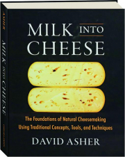 MILK INTO CHEESE: The Foundations of Natural Cheesemaking Using Traditional Concepts, Tools, and Techniques