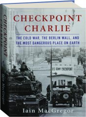 CHECKPOINT CHARLIE: The Cold War, the Berlin Wall, and the Most Dangerous Place on Earth