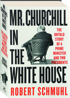 MR. CHURCHILL IN THE WHITE HOUSE: The Untold Story of a Prime Minister and Two Presidents