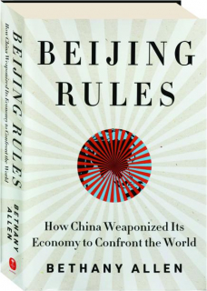 BEIJING RULES: How China Weaponized Its Economy to Confront the World