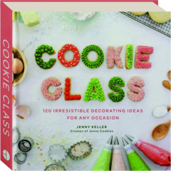 COOKIE CLASS: 120 Irresistible Decorating Ideas for Any Occasion