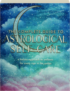 THE COMPLETE GUIDE TO ASTROLOGICAL SELF-CARE: A Holistic Approach to Wellness for Every Sign in the Zodiac