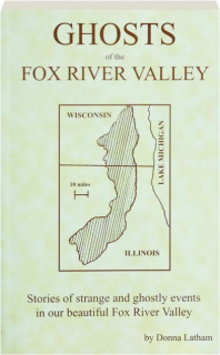 GHOSTS OF THE FOX RIVER VALLEY: Stories of Strange and Ghostly Events in Our Beautiful Fox River Valley