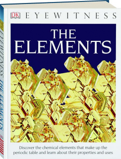 THE ELEMENTS: Discover the Chemical Elements That Make Up the Periodic Table and Learn About Their Properties and Uses