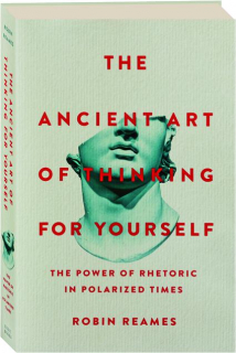 THE ANCIENT ART OF THINKING FOR YOURSELF: The Power of Rhetoric in Polarized Times