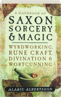 A HANDBOOK OF SAXON SORCERY & MAGIC: Wyrdworking, Rune Craft, Divination & Wortcunning