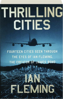 THRILLING CITIES: Fourteen Cities Seen Through the Eyes of Ian Fleming, the Creator of James Bond