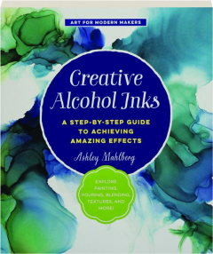 CREATIVE ALCOHOL INKS: A Step-by-Step Guide to Achieving Amazing Effects