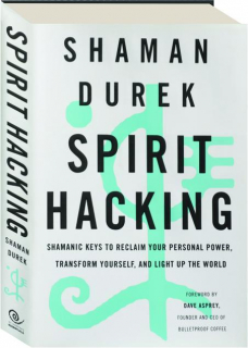 SPIRIT HACKING: Shamanic Keys to Reclaim Your Personal Power, Transform Yourself, and Light Up the World