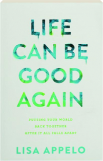 LIFE CAN BE GOOD AGAIN: Putting Your World Back Together After It All Falls Apart