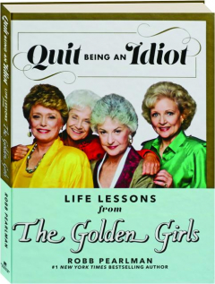 QUIT BEING AN IDIOT: Life Lessons from <I>The Golden Girls</I>