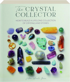 THE CRYSTAL COLLECTOR: How to Build a Lifelong Collection of Crystals and Stones