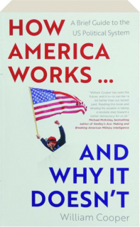 HOW AMERICA WORKS...AND WHY IT DOESN'T: A Brief Guide to the U.S. Political System