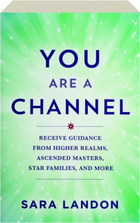 YOU ARE A CHANNEL: Receive Guidance from Higher Realms, Ascended Masters, Star Families, and More