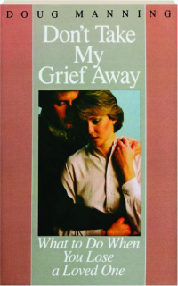 DON'T TAKE MY GRIEF AWAY: What to Do When You Lose a Loved One