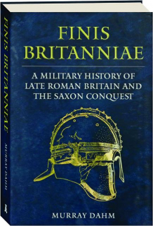 FINIS BRITANNIAE: A Military History of Late Roman Britain and the Saxon Conquest