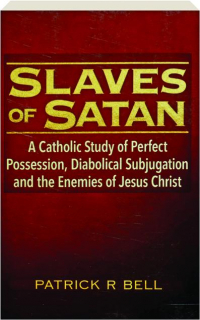 SLAVES OF SATAN: A Catholic Study of Perfect Possession, Diabolical Subjugation and the Enemies of Jesus Christ