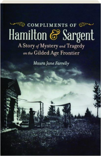 COMPLIMENTS OF HAMILTON & SARGENT: A Story of Mystery and Tragedy on the Gilded Age Frontier