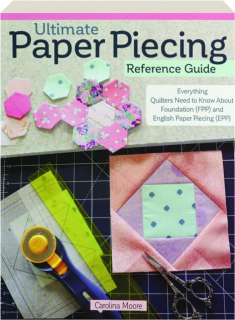 ULTIMATE PAPER PIECING REFERENCE GUIDE: Everything Quilters Need to Know About Foundation (FPP) and English Paper Piecing (EPP)