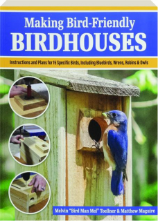 MAKING BIRD-FRIENDLY BIRDHOUSES: Instructions and Plans for 15 Specific Birds, Including Bluebirds, Wrens, Robins & Owls