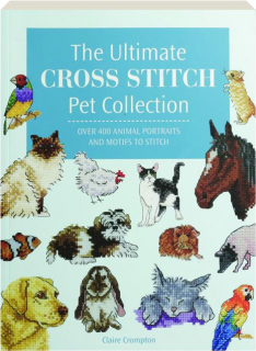 THE ULTIMATE CROSS STITCH PET COLLECTION: Over 400 Animal Portraits and Motifs to Stitch