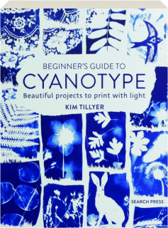 BEGINNER'S GUIDE TO CYANOTYPE: Beautiful Projects to Print with Light