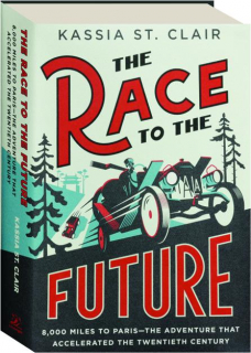 THE RACE TO THE FUTURE: 8,000 Miles to Paris--the Adventure That Accelerated the Twentieth Century