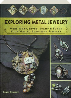 EXPLORING METAL JEWELRY: Wire Wrap, Rivet, Stamp & Forge Your Way to Beautiful Jewelry