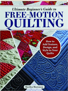 ULTIMATE BEGINNER'S GUIDE TO FREE-MOTION QUILTING: How to Add Texture, Design, and Style to Your Quilts