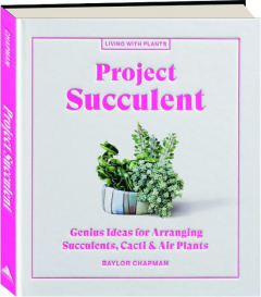 PROJECT SUCCULENT: Genius Ideas for Arranging Succulents, Cacti & Air Plants