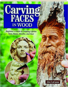 CARVING FACES IN WOOD: Beginner's Guide to Creating Lifelike Eyes, Noses, Mouths, and Hair