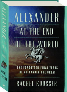 ALEXANDER AT THE END OF THE WORLD: The Forgotten Final Years of Alexander the Great