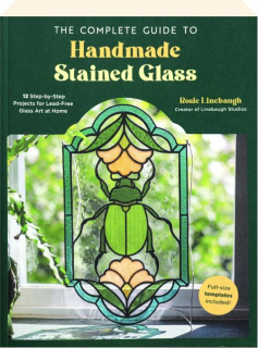 THE COMPLETE GUIDE TO HANDMADE STAINED GLASS