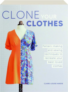 CLONE YOUR CLOTHES: Pattern-Making and Sewing Techniques to Recreate Your Best-Loved Clothes