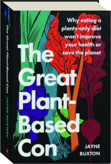 THE GREAT PLANT-BASED CON: Why Eating a Plants-Only Diet Won't Improve Your Health or Save the Planet