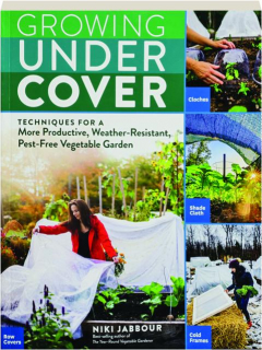 GROWING UNDER COVER: Techniques for a More Productive, Weather-Resistant, Pest-Free Vegetable Garden