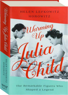 WARMING UP JULIA CHILD: The Remarkable Figures Who Shaped a Legend