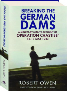 BREAKING THE GERMAN DAMS: A Minute-by-Minute Account of Operation 'Chastise' 16-17 May 1943