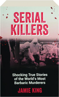 SERIAL KILLERS: Shocking True Stories of the World's Most Barbaric Murderers