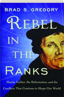 REBEL IN THE RANKS: Martin Luther, the Reformation, and the Conflicts That Continue to Shape Our World