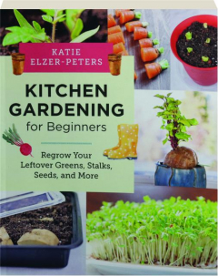 KITCHEN GARDENING FOR BEGINNERS: Regrow Your Leftover Greens, Stalks, Seeds, and More